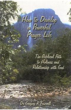 How to Develop a Powerful Prayer Life: The Biblical Path to Holiness and Relationship with God - Gregory R. Frizzell How to Develop a Powerful Prayer Life: The Biblical Path to Holiness and Relationship with God - Gregory R. Frizzell