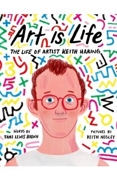 Art Is Life: The Life of Artist Keith Haring - Tami Lewis Brown Art Is Life: The Life of Artist Keith Haring - Tami Lewis Brown