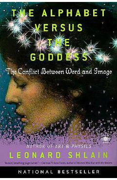 The Alphabet Versus the Goddess: The Conflict Between Word and Image - Leonard Shlain The Alphabet Versus the Goddess: The Conflict Between Word and Image - Leonard Shlain