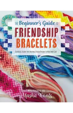 The Beginner's Guide to Friendship Bracelets: Essential Lessons for Creating Stylish Designs to Wear and Give - Masha Knots The Beginner's Guide to Friendship Bracelets: Essential Lessons for Creating Stylish Designs to Wear and Give - Masha Knots