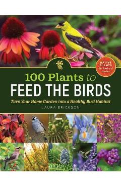 100 Plants to Feed the Birds: Turn Your Home Garden Into a Healthy Bird Habitat - Laura Erickson 100 Plants to Feed the Birds: Turn Your Home Garden Into a Healthy Bird Habitat - Laura Erickson