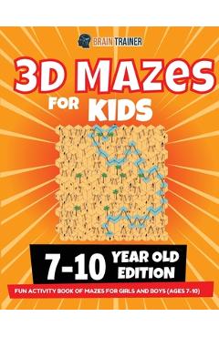 3D Maze For Kids - 7-10 Year Old Edition - Fun Activity Book Of Mazes For Girls And Boys (Ages 7-10) - Brain Trainer 3D Maze For Kids - 7-10 Year Old Edition - Fun Activity Book Of Mazes For Girls And Boys (Ages 7-10) - Brain Trainer