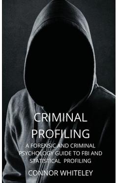 Criminal Profiling: A Forensic and Criminal Psychology Guide to FBI and Statistical Profiling - Connor Whiteley Criminal Profiling: A Forensic and Criminal Psychology Guide to FBI and Statistical Profiling - Connor Whiteley