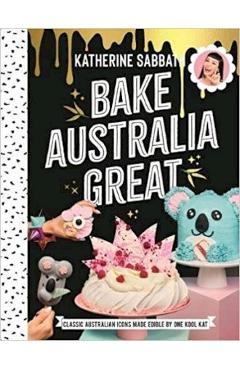 Bake Australia Great: Classic Australia Made Edible by One Kool Kat - Katherine Sabbath Bake Australia Great: Classic Australia Made Edible by One Kool Kat - Katherine Sabbath