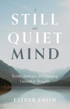 A Still and Quiet Mind: Twelve Strategies for Changing Unwanted Thoughts - Esther Smith A Still and Quiet Mind: Twelve Strategies for Changing Unwanted Thoughts - Esther Smith