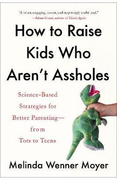 How to Raise Kids Who Aren't Assholes: Science-Based Strategies for Better Parenting--From Tots to Teens - Melinda Wenner Moyer How to Raise Kids Who Aren't Assholes: Science-Based Strategies for Better Parenting--From Tots to Teens - Melinda Wenner Moyer