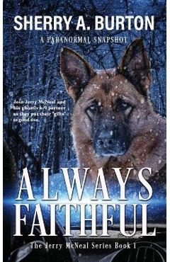 Always Faithful: Join Jerry McNeal And His Ghostly K-9 Partner As They Put Their Gifts To Good Use. - Sherry A. Burton Always Faithful: Join Jerry McNeal And His Ghostly K-9 Partner As They Put Their Gifts To Good Use. - Sherry A. Burton