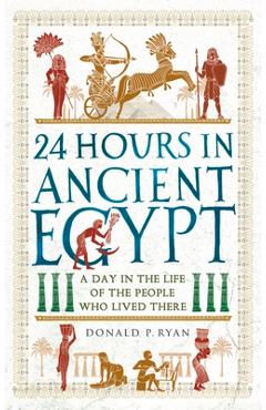 24 Hours in Ancient Egypt: A Day in the Life of the People Who Lived There - Donald P. Ryan 24 Hours in Ancient Egypt: A Day in the Life of the People Who Lived There - Donald P. Ryan