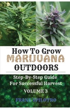 How to Grow Marijuana Outdoors: Step-By-Step Guide for Successful Harvest - Frank Spilotro How to Grow Marijuana Outdoors: Step-By-Step Guide for Successful Harvest - Frank Spilotro