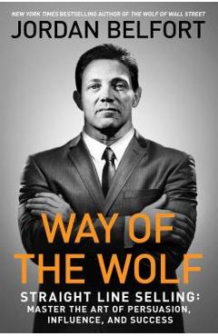Way of the Wolf: Straight Line Selling: Master the Art of Persuasion, Influence, and Success - Jordan Belfort Way of the Wolf: Straight Line Selling: Master the Art of Persuasion, Influence, and Success - Jordan Belfort