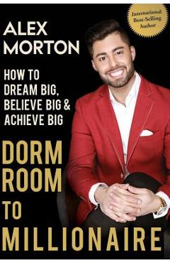 Dorm Room to Millionaire: How to Dream Big, Believe Big & Achieve Big - Alex Morton Dorm Room to Millionaire: How to Dream Big, Believe Big & Achieve Big - Alex Morton