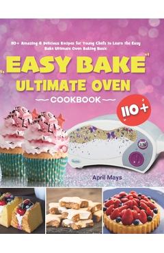 Easy Bake Ultimate Oven Cookbook: 110+ Amazing & Delicious Recipes for Young Chefs to Learn the Easy Bake Ultimate Oven Baking Basic - April Mays Easy Bake Ultimate Oven Cookbook: 110+ Amazing & Delicious Recipes for Young Chefs to Learn the Easy Bake Ultimate Oven Baking Basic - April Mays