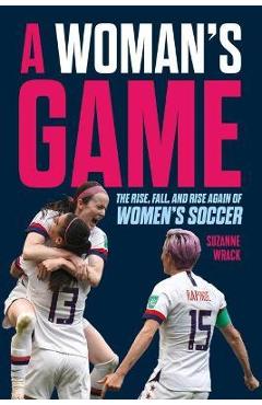 A Woman's Game: The Rise, Fall and Rise Again of Women's Soccer - Suzanne Wrack A Woman's Game: The Rise, Fall and Rise Again of Women's Soccer - Suzanne Wrack