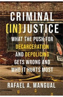 Criminal (In)Justice: What the Push for Decarceration and Depolicing Gets Wrong and Who It Hurts Most - Rafael A. Mangual Criminal (In)Justice: What the Push for Decarceration and Depolicing Gets Wrong and Who It Hurts Most - Rafael A. Mangual