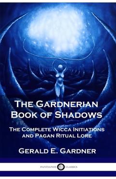 The Gardnerian Book of Shadows: The Complete Wicca Initiations and Pagan Ritual Lore - Gerald E. Gardner The Gardnerian Book of Shadows: The Complete Wicca Initiations and Pagan Ritual Lore - Gerald E. Gardner