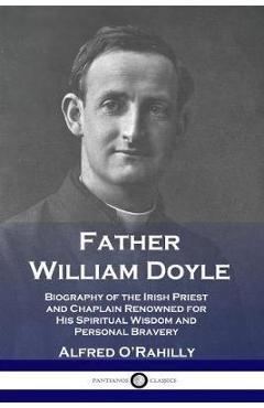 Father William Doyle: Biography of the Irish Priest and Chaplain Renowned for His Spiritual Wisdom and Personal Bravery - Alfred O'rahilly Father William Doyle: Biography of the Irish Priest and Chaplain Renowned for His Spiritual Wisdom and Personal Bravery - Alfred O'rahilly