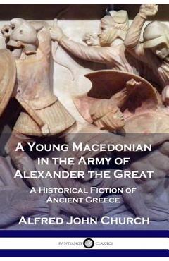 A Young Macedonian in the Army of Alexander the Great: A Historical Fiction of Ancient Greece - Alfred John Church A Young Macedonian in the Army of Alexander the Great: A Historical Fiction of Ancient Greece - Alfred John Church