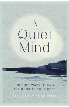A Quiet Mind: Buddhist Ways to Calm the Noise in Your Head - Shoukei Matsumoto A Quiet Mind: Buddhist Ways to Calm the Noise in Your Head - Shoukei Matsumoto
