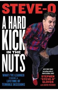 A Hard Kick in the Nuts: What I've Learned from a Lifetime of Terrible Decisions - Stephen Steve-o Glover A Hard Kick in the Nuts: What I've Learned from a Lifetime of Terrible Decisions - Stephen Steve-o Glover