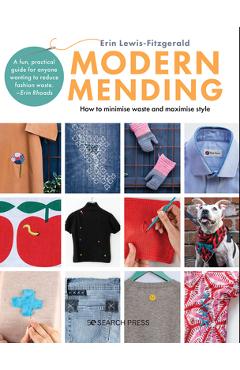 Modern Mending: How to Minimize Waste and Maximize Style - Erin Lewis-fitzgerald Modern Mending: How to Minimize Waste and Maximize Style - Erin Lewis-fitzgerald