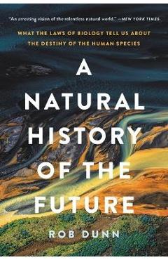 A Natural History of the Future: What the Laws of Biology Tell Us about the Destiny of the Human Species - Rob Dunn A Natural History of the Future: What the Laws of Biology Tell Us about the Destiny of the Human Species - Rob Dunn