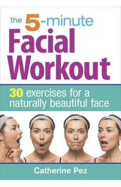 5 Minute Facial Workout: 30 Exercises for a Naturally Beauti - Catherine Pez 5 Minute Facial Workout: 30 Exercises for a Naturally Beauti - Catherine Pez