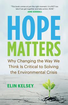 Hope Matters: Why Changing the Way We Think Is Critical to Solving the Environmental Crisis - Elin Kelsey Hope Matters: Why Changing the Way We Think Is Critical to Solving the Environmental Crisis - Elin Kelsey