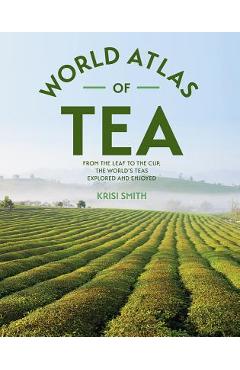The World Atlas of Tea: From the Leaf to the Cup, the World's Teas Explored and Enjoyed - Krisi Smith The World Atlas of Tea: From the Leaf to the Cup, the World's Teas Explored and Enjoyed - Krisi Smith