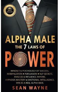 ALPHA MALE the 7 Laws of POWER: Mindset & Psychology of Success. Manipulation, Persuasion, NLP Secrets. Analyze & Influence Anyone. Hypnosis Mastery & - Sean Wayne ALPHA MALE the 7 Laws of POWER: Mindset & Psychology of Success. Manipulation, Persuasion, NLP Secrets. Analyze & Influence Anyone. Hypnosis Mastery & - Sean Wayne