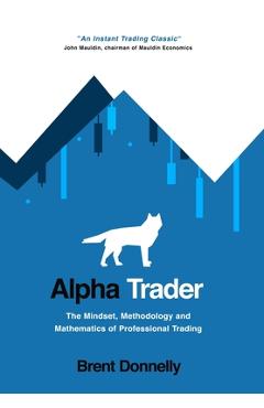 Alpha Trader: The Mindset, Methodology and Mathematics of Professional Trading - Brent Donnelly Alpha Trader: The Mindset, Methodology and Mathematics of Professional Trading - Brent Donnelly