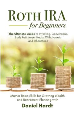 Roth IRA for Beginners - The Ultimate Guide to Investing, Conversions, Early Retirement Hacks, Withdrawals, and Inheritance: Master Basic Skills for G - Daniel Hardt Roth IRA for Beginners - The Ultimate Guide to Investing, Conversions, Early Retirement Hacks, Withdrawals, and Inheritance: Master Basic Skills for G - Daniel Hardt