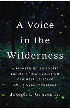 A Voice in the Wilderness: A Pioneering Biologist Explains How Evolution Can Help Us Solve Our Biggest Problems - Joseph L. Graves A Voice in the Wilderness: A Pioneering Biologist Explains How Evolution Can Help Us Solve Our Biggest Problems - Joseph L. Graves