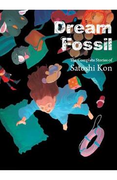 Dream Fossil: The Complete Stories of Satoshi Kon - Satoshi Kon Dream Fossil: The Complete Stories of Satoshi Kon - Satoshi Kon