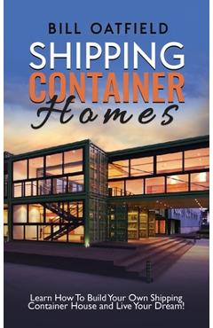 Shipping Container Homes: Learn How To Build Your Own Shipping Container House and Live Your Dream! - Bill Oatfield Shipping Container Homes: Learn How To Build Your Own Shipping Container House and Live Your Dream! - Bill Oatfield