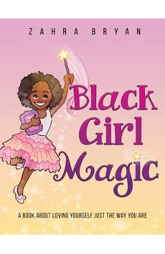 Black Girl Magic: A Book About Loving Yourself Just the Way You Are - Zahra Bryan Black Girl Magic: A Book About Loving Yourself Just the Way You Are - Zahra Bryan