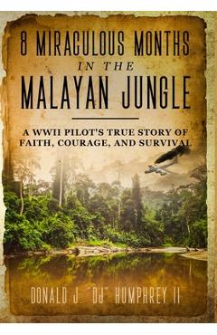 8 Miraculous Months in the Malayan Jungle: A WWII Pilot's True Story of Faith, Courage, and Survival - Donald J. Dj Humphrey 8 Miraculous Months in the Malayan Jungle: A WWII Pilot's True Story of Faith, Courage, and Survival - Donald J. Dj Humphrey