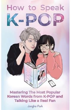 How to Speak KPOP: Mastering the Most Popular Korean Words from K-POP and Talking Like a Real Fan - Jungho Park How to Speak KPOP: Mastering the Most Popular Korean Words from K-POP and Talking Like a Real Fan - Jungho Park