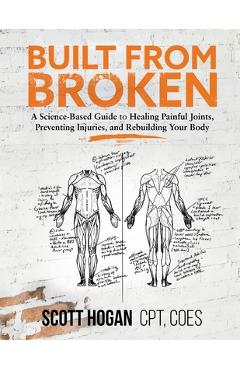 Built from Broken: A Science-Based Guide to Healing Painful Joints, Preventing Injuries, and Rebuilding Your Body - Scott H. Hogan Built from Broken: A Science-Based Guide to Healing Painful Joints, Preventing Injuries, and Rebuilding Your Body - Scott H. Hogan