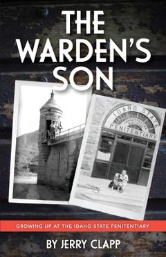 The Warden's Son: Growing Up at the Idaho State Penitentiary - Jerry Clapp The Warden's Son: Growing Up at the Idaho State Penitentiary - Jerry Clapp