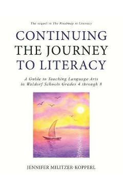 Continuing the Journey to Literacy: A Guide to Teaching Language Arts in Waldorf Schools Grades 4 through 8 - Jennifer Militzer-kopperl Continuing the Journey to Literacy: A Guide to Teaching Language Arts in Waldorf Schools Grades 4 through 8 - Jennifer Militzer-kopperl