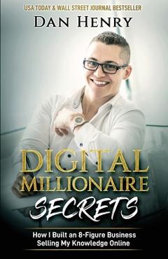 Digital Millionaire Secrets: How I Built an 8-Figure Business Selling My Knowledge Online - Dan Henry Digital Millionaire Secrets: How I Built an 8-Figure Business Selling My Knowledge Online - Dan Henry