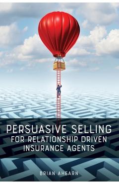 Persuasive Selling for Relationship Driven Insurance Agents - Brian Ahearn Persuasive Selling for Relationship Driven Insurance Agents - Brian Ahearn