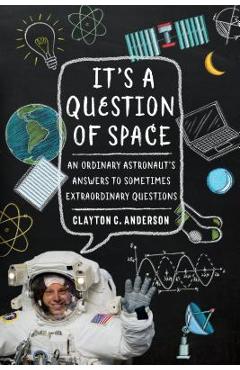 It's a Question of Space: An Ordinary Astronaut's Answers to Sometimes Extraordinary Questions - Clayton C. Anderson It's a Question of Space: An Ordinary Astronaut's Answers to Sometimes Extraordinary Questions - Clayton C. Anderson