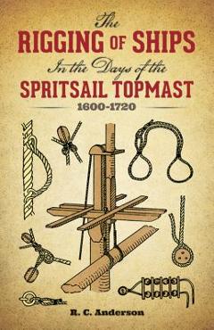 The Rigging of Ships: In the Days of the Spritsail Topmast, 1600-1720 - R. C. Anderson The Rigging of Ships: In the Days of the Spritsail Topmast, 1600-1720 - R. C. Anderson