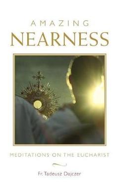 Amazing Nearness: Meditations on the Eucharist - Tadeusz Dajczer Amazing Nearness: Meditations on the Eucharist - Tadeusz Dajczer