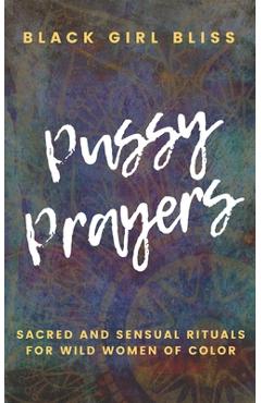 Pussy Prayers: Sacred and Sensual Rituals for Wild Women of Color - Black Girl Bliss Pussy Prayers: Sacred and Sensual Rituals for Wild Women of Color - Black Girl Bliss