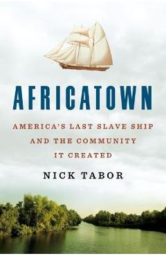 Africatown: America's Last Slave Ship and the Community It Created - Nick Tabor Africatown: America's Last Slave Ship and the Community It Created - Nick Tabor