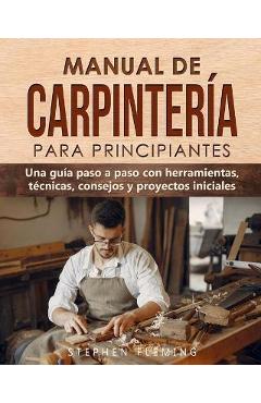 Manual de carpintería para principiantes: Una guía paso a paso con herramientas, técnicas, consejos y proyectos iniciales - Stephen Fleming Manual de carpintería para principiantes: Una guía paso a paso con herramientas, técnicas, consejos y proyectos iniciales - Stephen Fleming