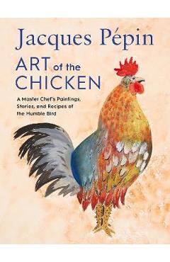Jacques Pépin Art of the Chicken: A Master Chef's Paintings, Stories, and Recipes of the Humble Bird - Jacques Pépin Jacques Pépin Art of the Chicken: A Master Chef's Paintings, Stories, and Recipes of the Humble Bird - Jacques Pépin
