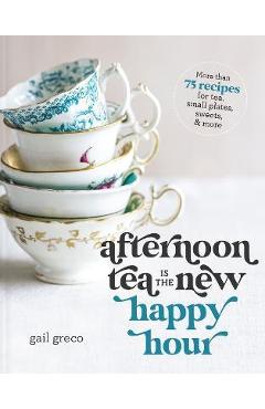 Afternoon Tea Is the New Happy Hour: More Than 75 Recipes for Tea, Small Plates, Sweets and More - Gail Greco Afternoon Tea Is the New Happy Hour: More Than 75 Recipes for Tea, Small Plates, Sweets and More - Gail Greco